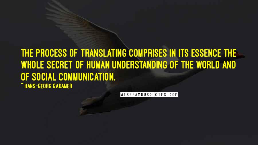 Hans-Georg Gadamer Quotes: The process of translating comprises in its essence the whole secret of human understanding of the world and of social communication.