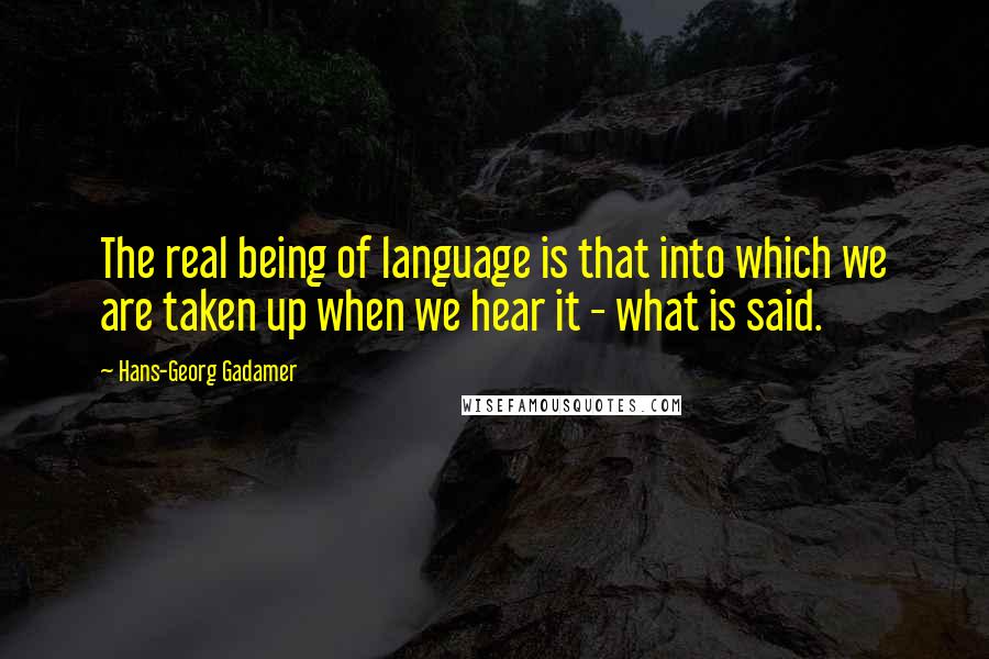 Hans-Georg Gadamer Quotes: The real being of language is that into which we are taken up when we hear it - what is said.