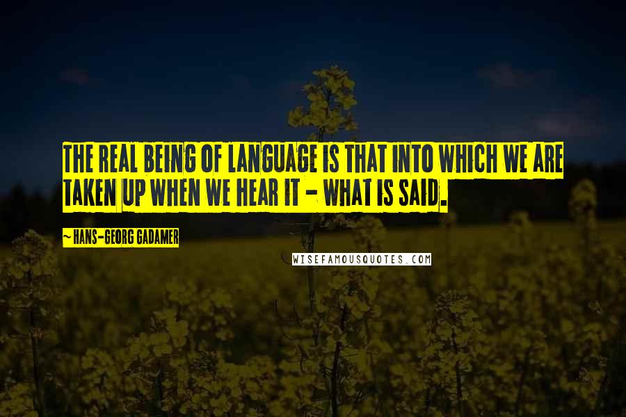 Hans-Georg Gadamer Quotes: The real being of language is that into which we are taken up when we hear it - what is said.