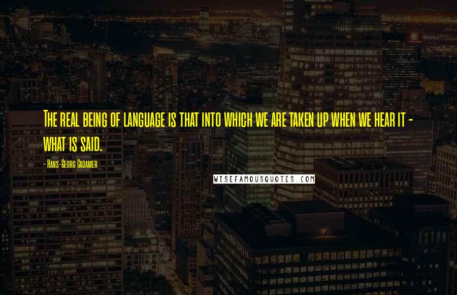 Hans-Georg Gadamer Quotes: The real being of language is that into which we are taken up when we hear it - what is said.