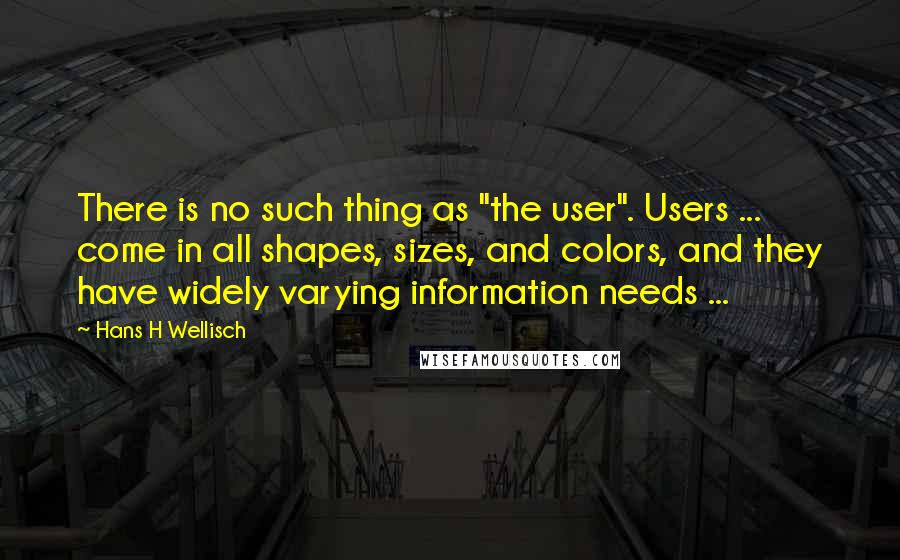 Hans H Wellisch Quotes: There is no such thing as "the user". Users ... come in all shapes, sizes, and colors, and they have widely varying information needs ...