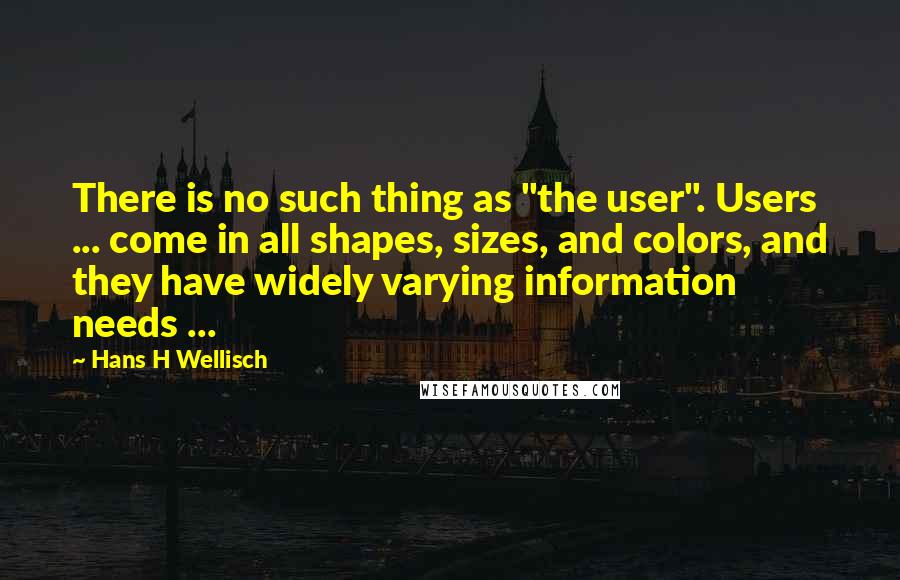 Hans H Wellisch Quotes: There is no such thing as "the user". Users ... come in all shapes, sizes, and colors, and they have widely varying information needs ...