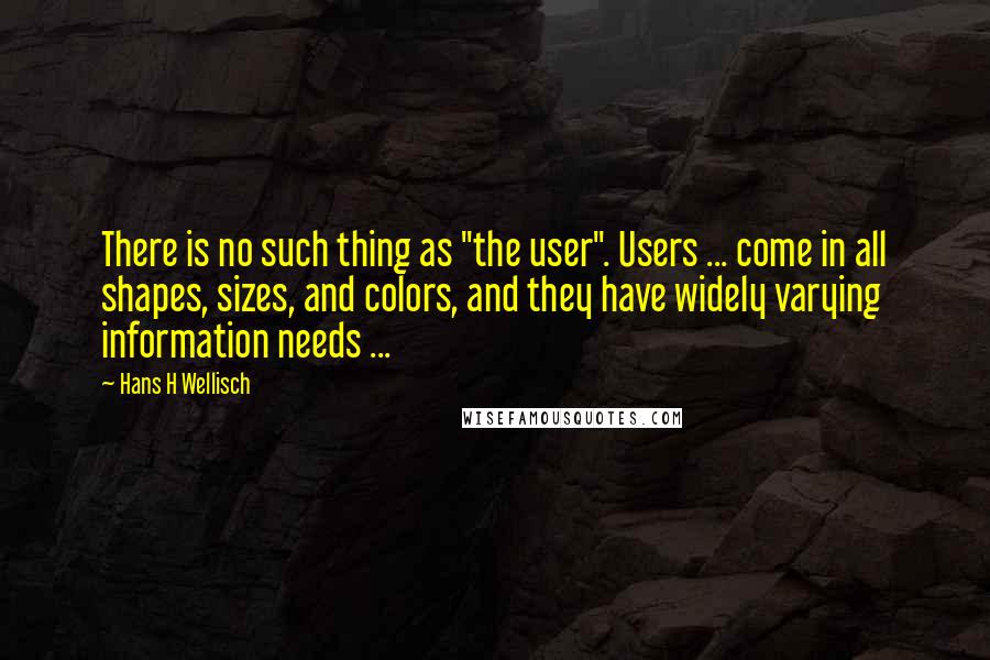 Hans H Wellisch Quotes: There is no such thing as "the user". Users ... come in all shapes, sizes, and colors, and they have widely varying information needs ...