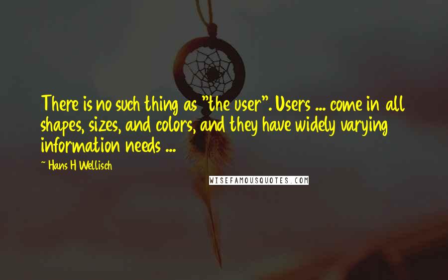 Hans H Wellisch Quotes: There is no such thing as "the user". Users ... come in all shapes, sizes, and colors, and they have widely varying information needs ...