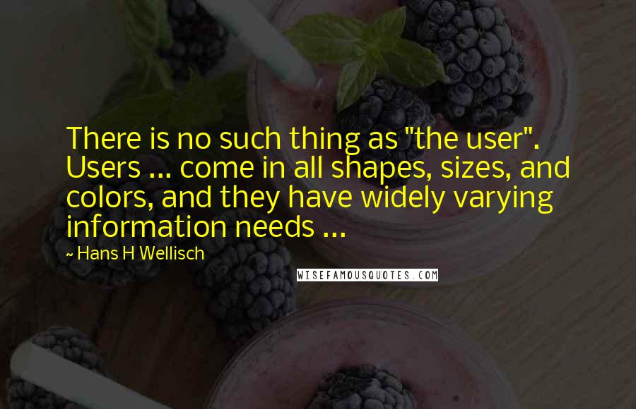 Hans H Wellisch Quotes: There is no such thing as "the user". Users ... come in all shapes, sizes, and colors, and they have widely varying information needs ...