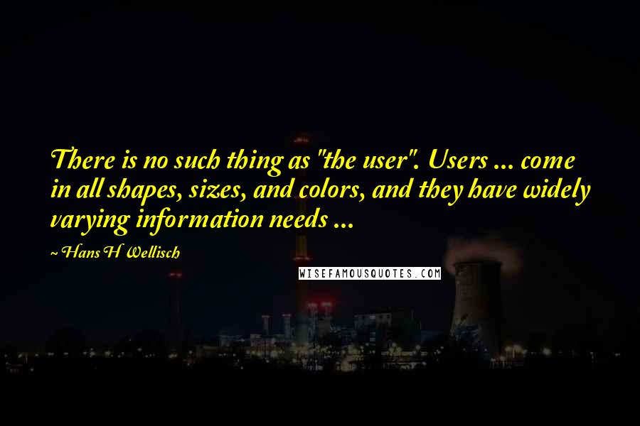 Hans H Wellisch Quotes: There is no such thing as "the user". Users ... come in all shapes, sizes, and colors, and they have widely varying information needs ...