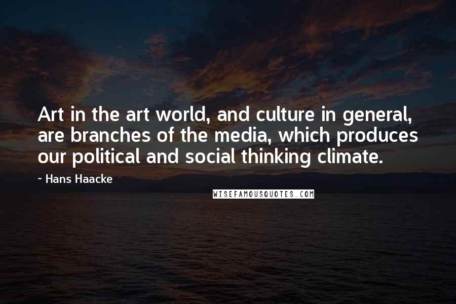 Hans Haacke Quotes: Art in the art world, and culture in general, are branches of the media, which produces our political and social thinking climate.