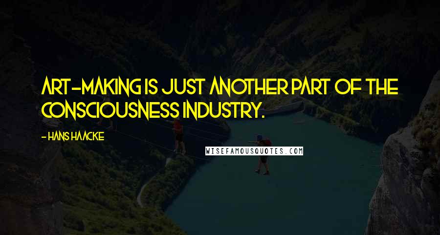 Hans Haacke Quotes: Art-making is just another part of the consciousness industry.
