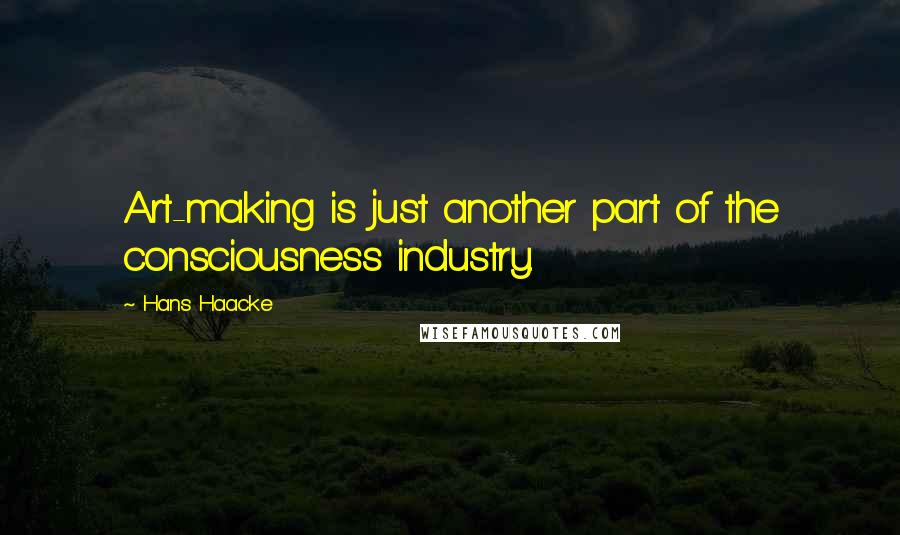Hans Haacke Quotes: Art-making is just another part of the consciousness industry.