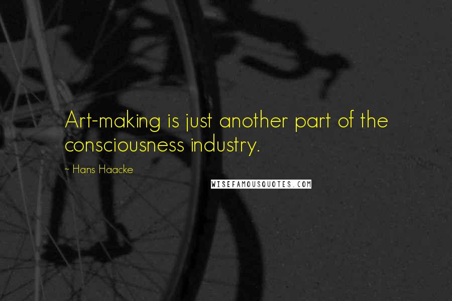Hans Haacke Quotes: Art-making is just another part of the consciousness industry.