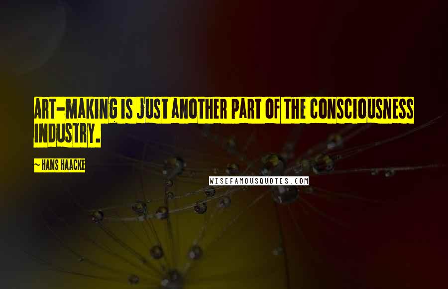 Hans Haacke Quotes: Art-making is just another part of the consciousness industry.
