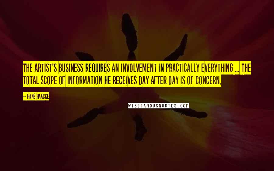 Hans Haacke Quotes: The artist's business requires an involvement in practically everything ... The total scope of information he receives day after day is of concern.