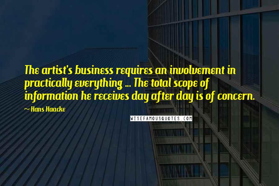 Hans Haacke Quotes: The artist's business requires an involvement in practically everything ... The total scope of information he receives day after day is of concern.