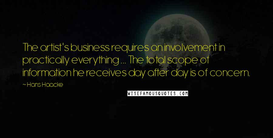 Hans Haacke Quotes: The artist's business requires an involvement in practically everything ... The total scope of information he receives day after day is of concern.