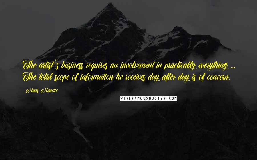 Hans Haacke Quotes: The artist's business requires an involvement in practically everything ... The total scope of information he receives day after day is of concern.