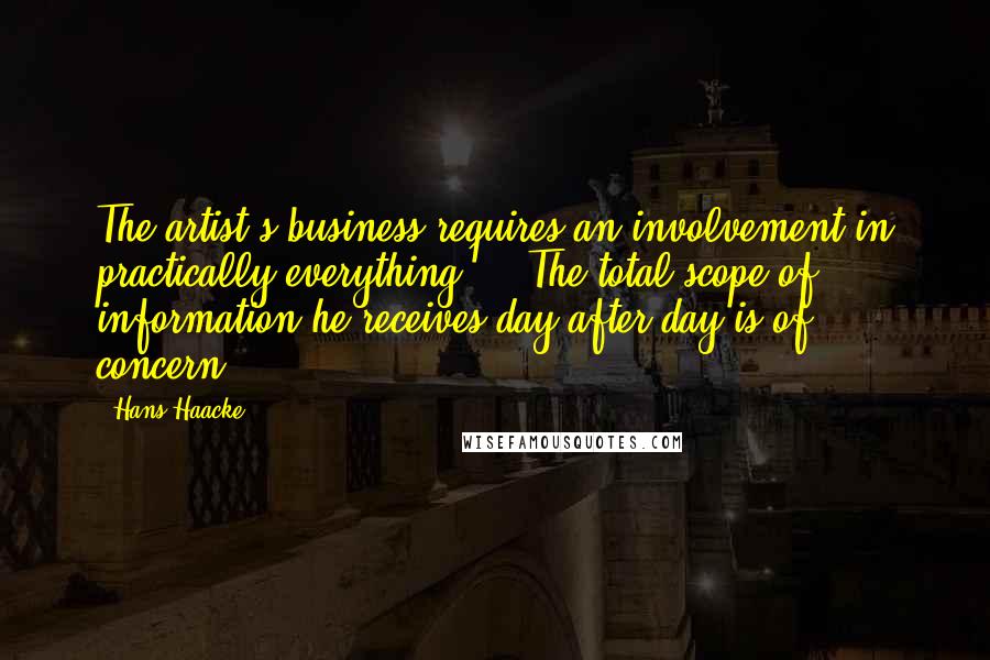 Hans Haacke Quotes: The artist's business requires an involvement in practically everything ... The total scope of information he receives day after day is of concern.