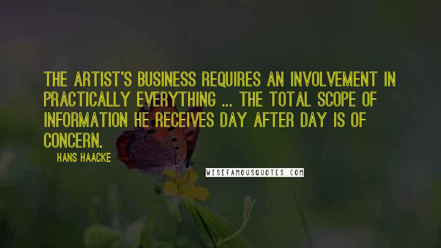 Hans Haacke Quotes: The artist's business requires an involvement in practically everything ... The total scope of information he receives day after day is of concern.