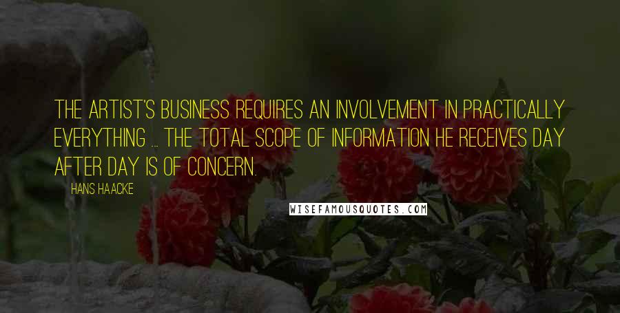 Hans Haacke Quotes: The artist's business requires an involvement in practically everything ... The total scope of information he receives day after day is of concern.