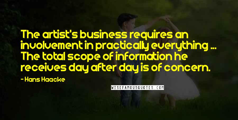 Hans Haacke Quotes: The artist's business requires an involvement in practically everything ... The total scope of information he receives day after day is of concern.