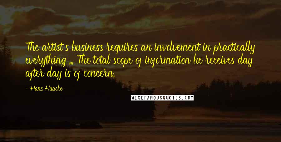 Hans Haacke Quotes: The artist's business requires an involvement in practically everything ... The total scope of information he receives day after day is of concern.