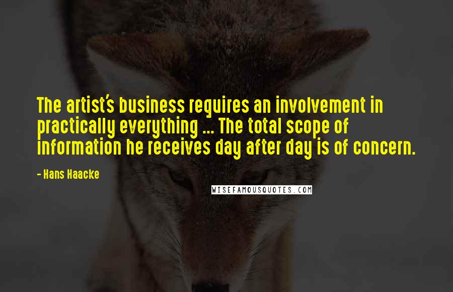 Hans Haacke Quotes: The artist's business requires an involvement in practically everything ... The total scope of information he receives day after day is of concern.