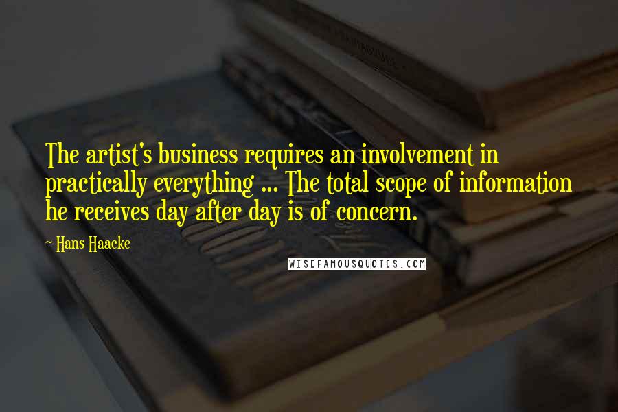 Hans Haacke Quotes: The artist's business requires an involvement in practically everything ... The total scope of information he receives day after day is of concern.