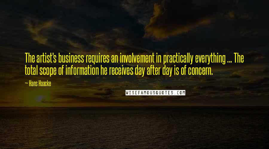 Hans Haacke Quotes: The artist's business requires an involvement in practically everything ... The total scope of information he receives day after day is of concern.