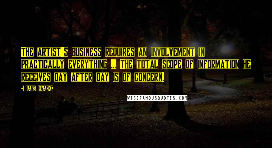 Hans Haacke Quotes: The artist's business requires an involvement in practically everything ... The total scope of information he receives day after day is of concern.