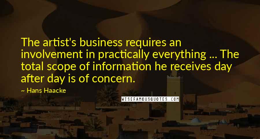 Hans Haacke Quotes: The artist's business requires an involvement in practically everything ... The total scope of information he receives day after day is of concern.