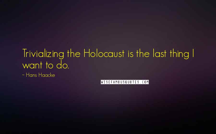 Hans Haacke Quotes: Trivializing the Holocaust is the last thing I want to do.