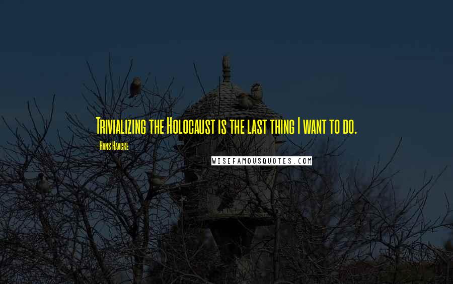 Hans Haacke Quotes: Trivializing the Holocaust is the last thing I want to do.