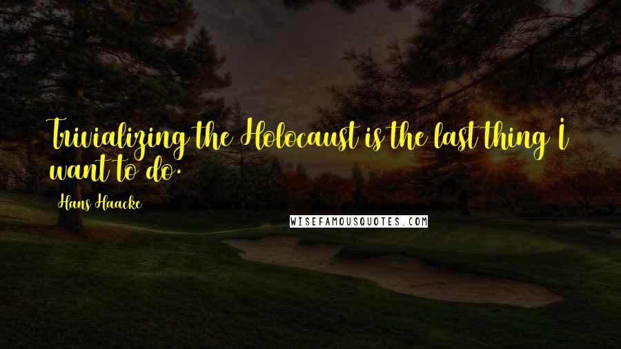 Hans Haacke Quotes: Trivializing the Holocaust is the last thing I want to do.