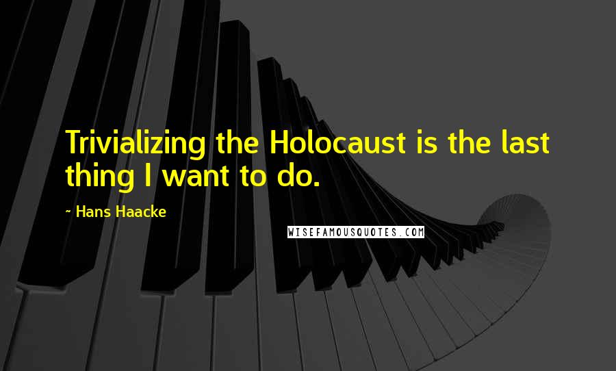 Hans Haacke Quotes: Trivializing the Holocaust is the last thing I want to do.