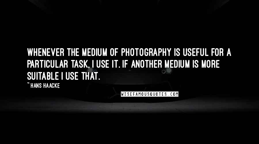 Hans Haacke Quotes: Whenever the medium of photography is useful for a particular task, I use it. If another medium is more suitable I use that.