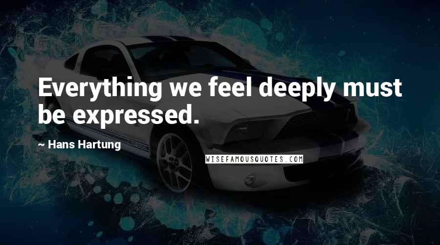 Hans Hartung Quotes: Everything we feel deeply must be expressed.