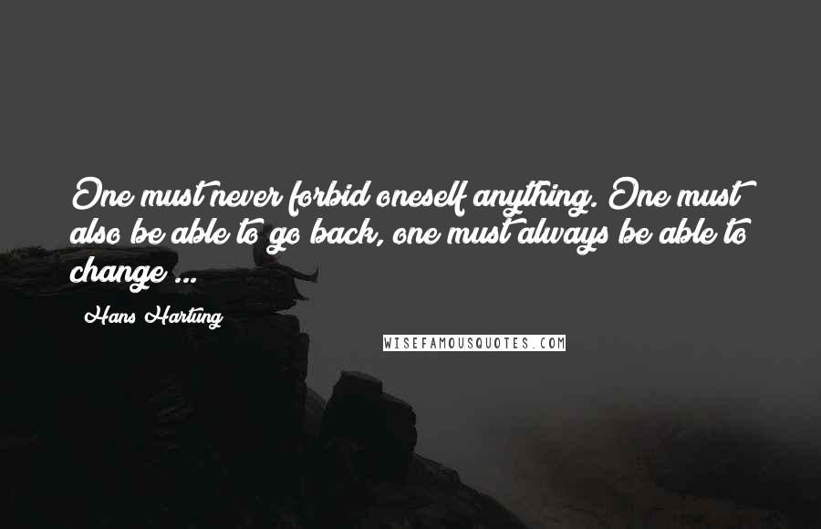 Hans Hartung Quotes: One must never forbid oneself anything. One must also be able to go back, one must always be able to change ...