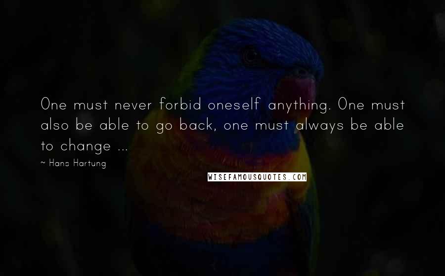 Hans Hartung Quotes: One must never forbid oneself anything. One must also be able to go back, one must always be able to change ...