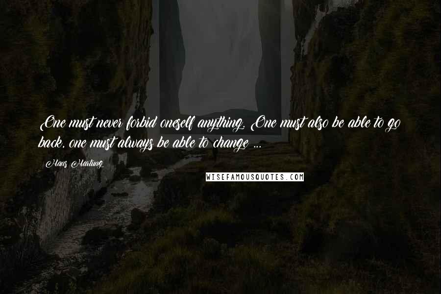 Hans Hartung Quotes: One must never forbid oneself anything. One must also be able to go back, one must always be able to change ...