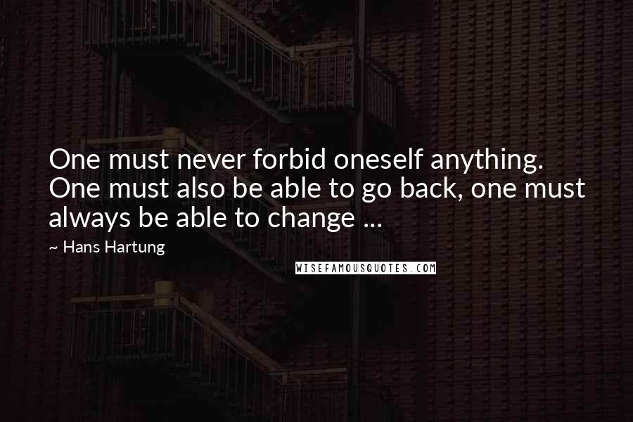 Hans Hartung Quotes: One must never forbid oneself anything. One must also be able to go back, one must always be able to change ...