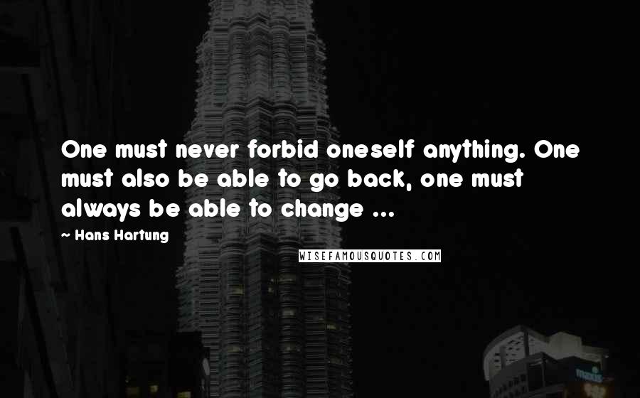 Hans Hartung Quotes: One must never forbid oneself anything. One must also be able to go back, one must always be able to change ...