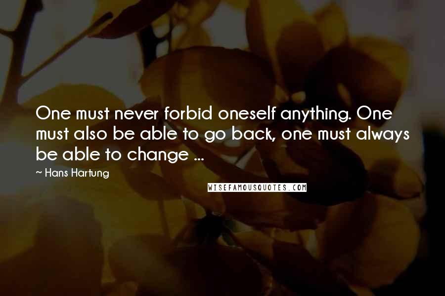 Hans Hartung Quotes: One must never forbid oneself anything. One must also be able to go back, one must always be able to change ...