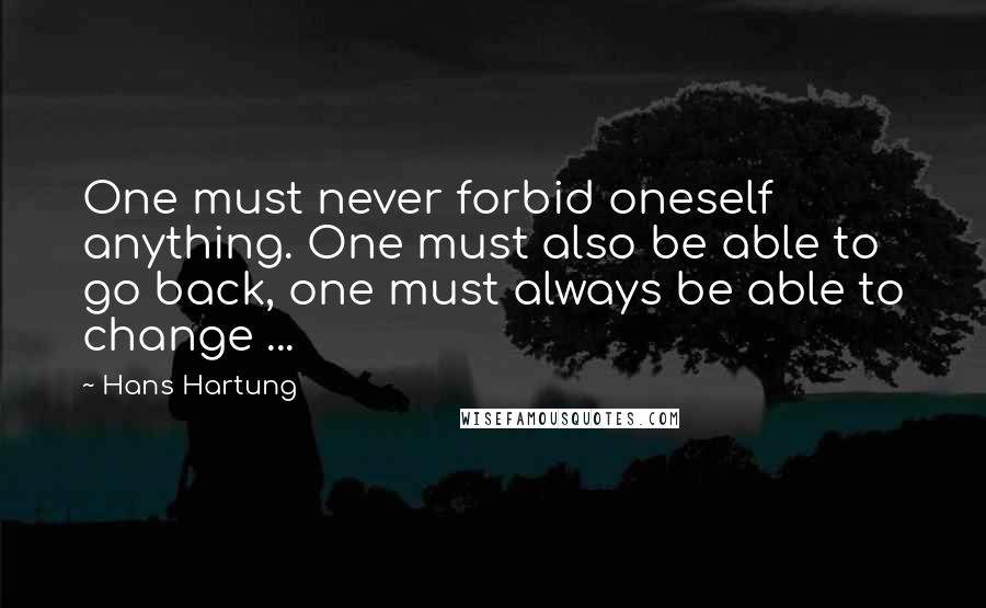 Hans Hartung Quotes: One must never forbid oneself anything. One must also be able to go back, one must always be able to change ...