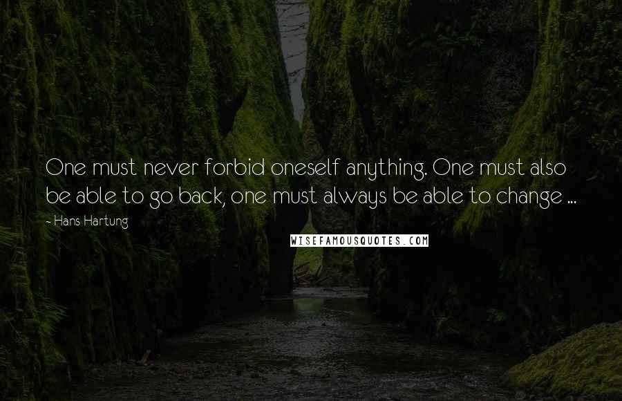Hans Hartung Quotes: One must never forbid oneself anything. One must also be able to go back, one must always be able to change ...