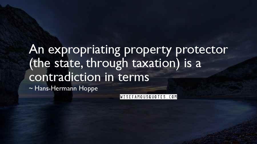 Hans-Hermann Hoppe Quotes: An expropriating property protector (the state, through taxation) is a contradiction in terms
