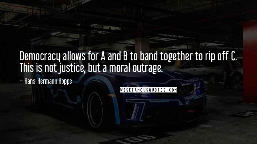 Hans-Hermann Hoppe Quotes: Democracy allows for A and B to band together to rip off C. This is not justice, but a moral outrage.