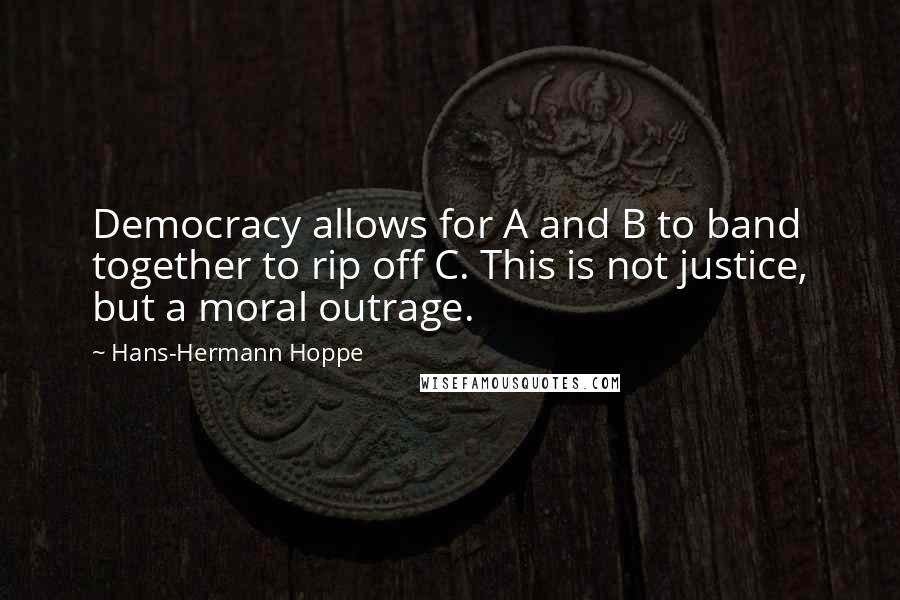 Hans-Hermann Hoppe Quotes: Democracy allows for A and B to band together to rip off C. This is not justice, but a moral outrage.