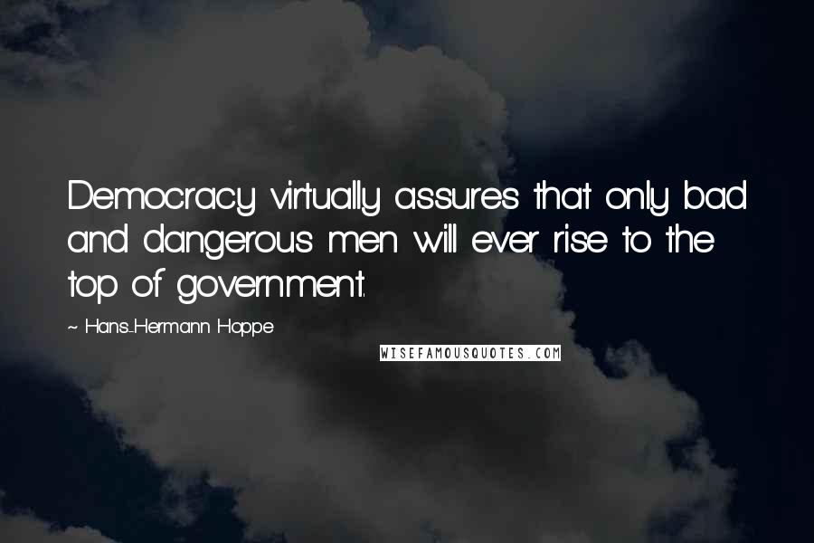 Hans-Hermann Hoppe Quotes: Democracy virtually assures that only bad and dangerous men will ever rise to the top of government.