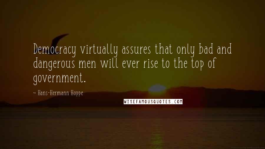 Hans-Hermann Hoppe Quotes: Democracy virtually assures that only bad and dangerous men will ever rise to the top of government.