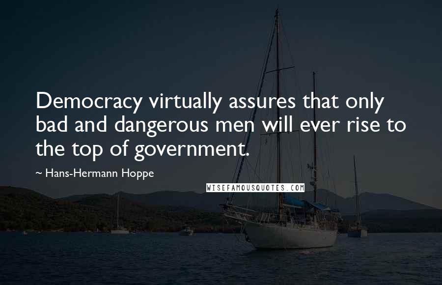 Hans-Hermann Hoppe Quotes: Democracy virtually assures that only bad and dangerous men will ever rise to the top of government.