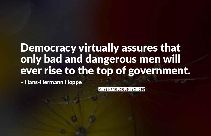 Hans-Hermann Hoppe Quotes: Democracy virtually assures that only bad and dangerous men will ever rise to the top of government.